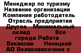 Менеджер по туризму › Название организации ­ Компания-работодатель › Отрасль предприятия ­ Другое › Минимальный оклад ­ 25 000 - Все города Работа » Вакансии   . Ненецкий АО,Великовисочное с.
